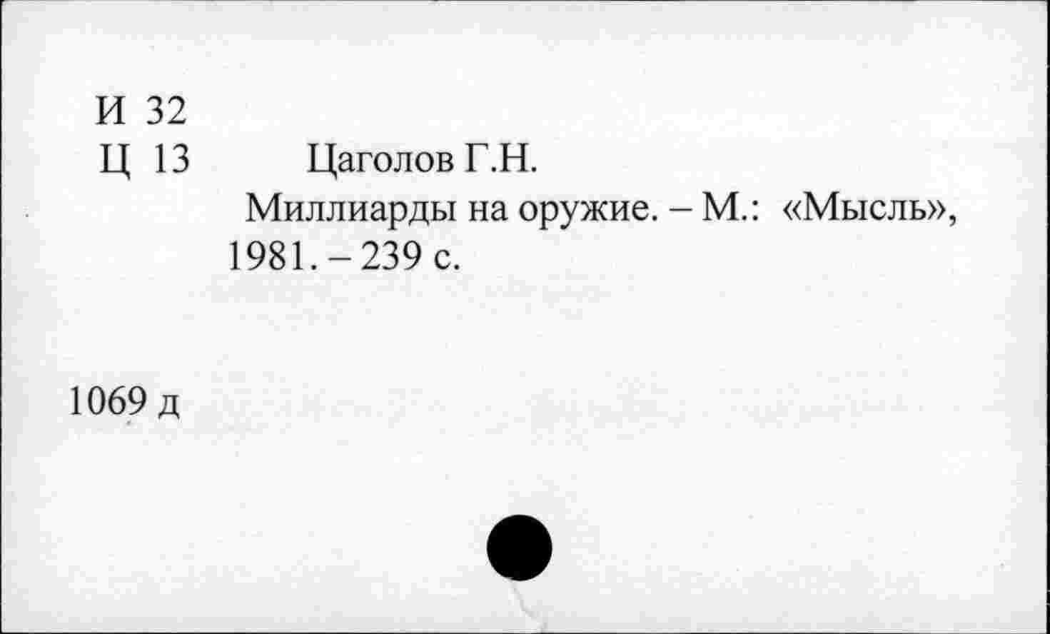 ﻿И 32
Ц 13
Цаголов Г.Н.
Миллиарды на оружие. - М.: 1981.-239 с.
«Мысль»,
1069 д